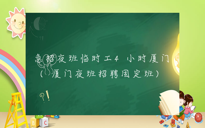 急招夜班临时工4小时厦门 (厦门夜班招聘固定班)